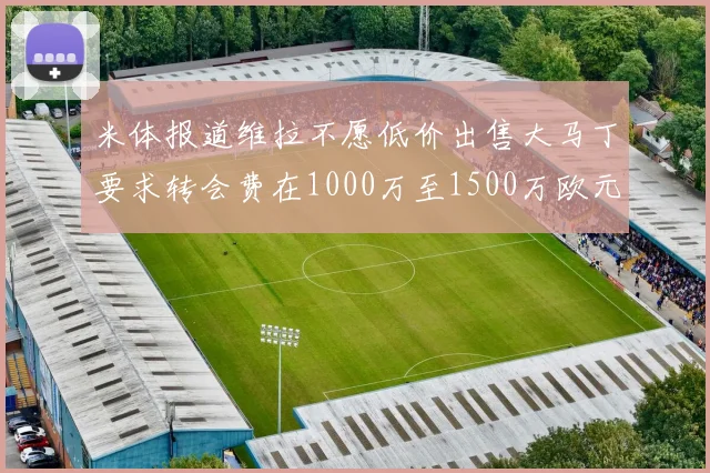 米体报道维拉不愿低价出售大马丁要求转会费在1000万至1500万欧元之间