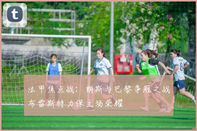 法甲焦点战：朗斯与巴黎争冠之战布雷斯特力保主场荣耀