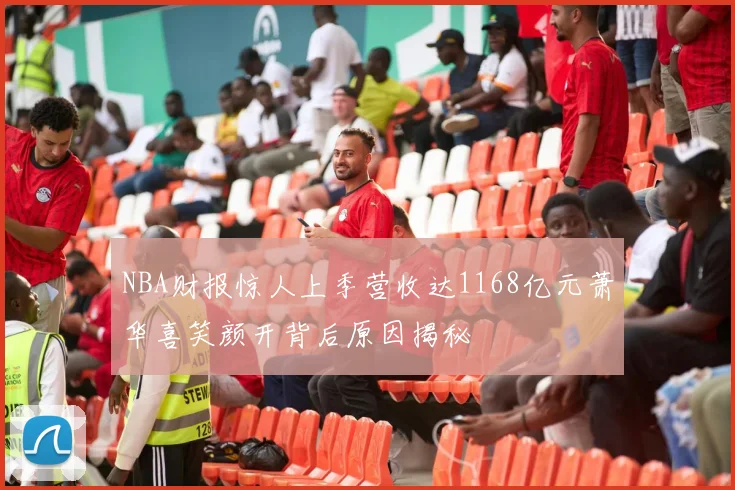 NBA财报惊人上季营收达1168亿元萧华喜笑颜开背后原因揭秘