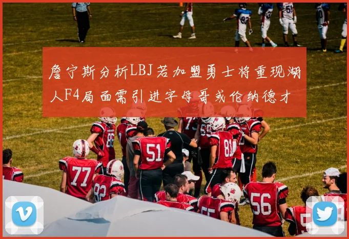 詹宁斯分析LBJ若加盟勇士将重现湖人F4局面需引进字母哥或伦纳德才能成功