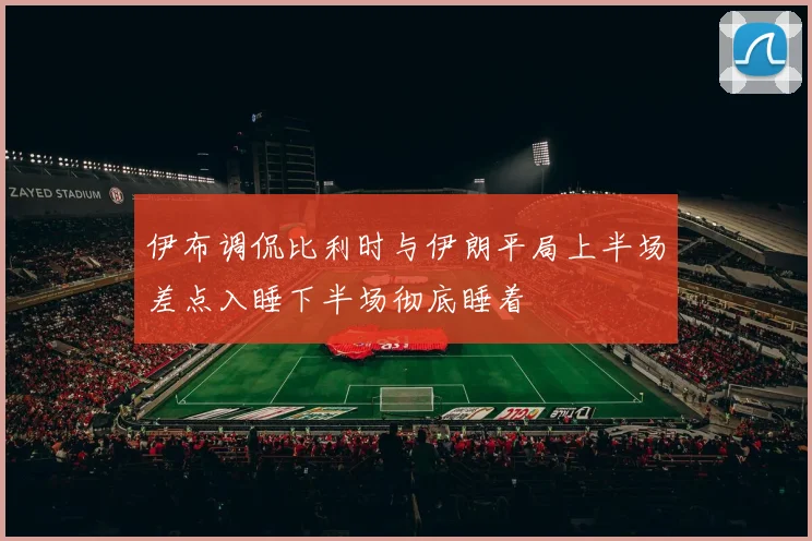 伊布调侃比利时与伊朗平局上半场差点入睡下半场彻底睡着
