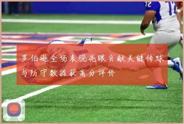 罗伯逊全场表现亮眼贡献关键传球与防守数据获高分评价
