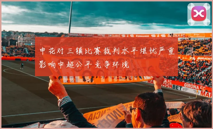 申花对三镇比赛裁判水平堪忧严重影响中超公平竞争环境