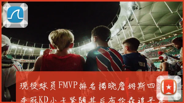 现役球员FMVP排名揭晓詹姆斯四次夺冠KD小卡紧随其后布伦森追平库里约基奇等