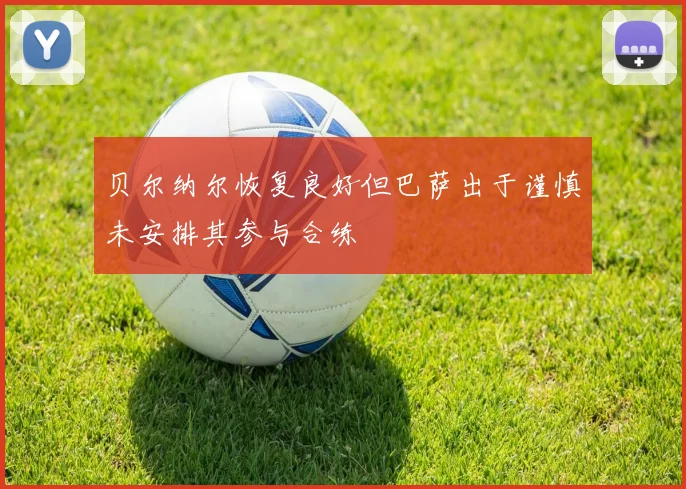 贝尔纳尔恢复良好但巴萨出于谨慎未安排其参与合练