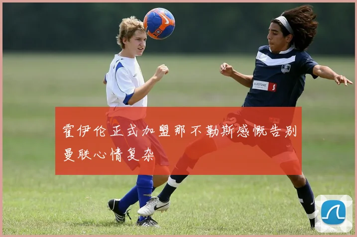 霍伊伦正式加盟那不勒斯感慨告别曼联心情复杂