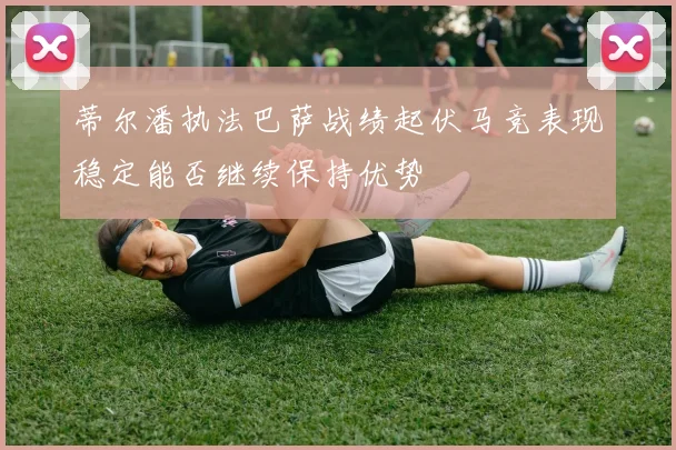 蒂尔潘执法巴萨战绩起伏马竞表现稳定能否继续保持优势