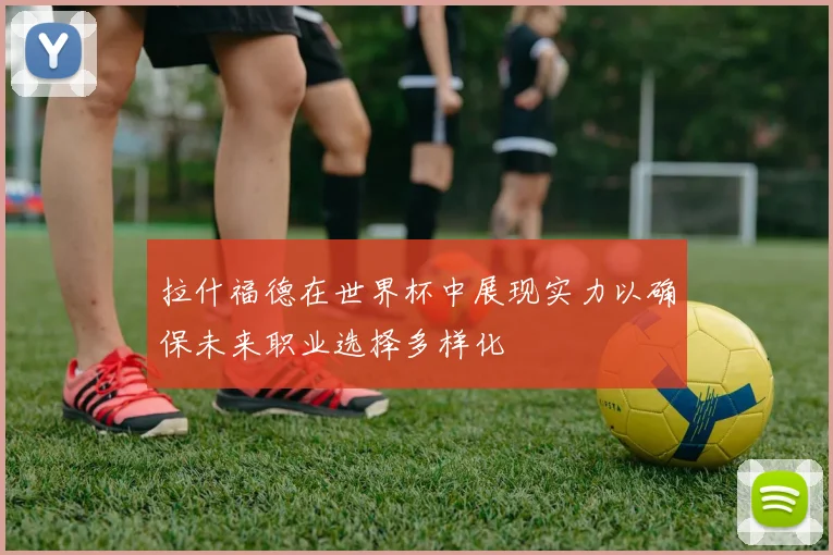 拉什福德在世界杯中展现实力以确保未来职业选择多样化