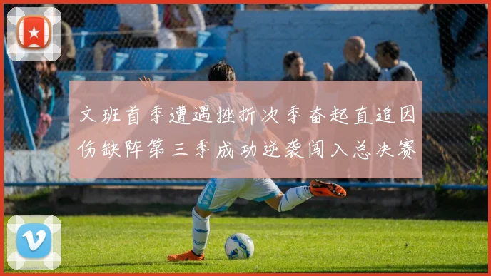 文班首季遭遇挫折次季奋起直追因伤缺阵第三季成功逆袭闯入总决赛