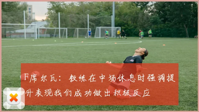 F席尔瓦：教练在中场休息时强调提升表现我们成功做出积极反应