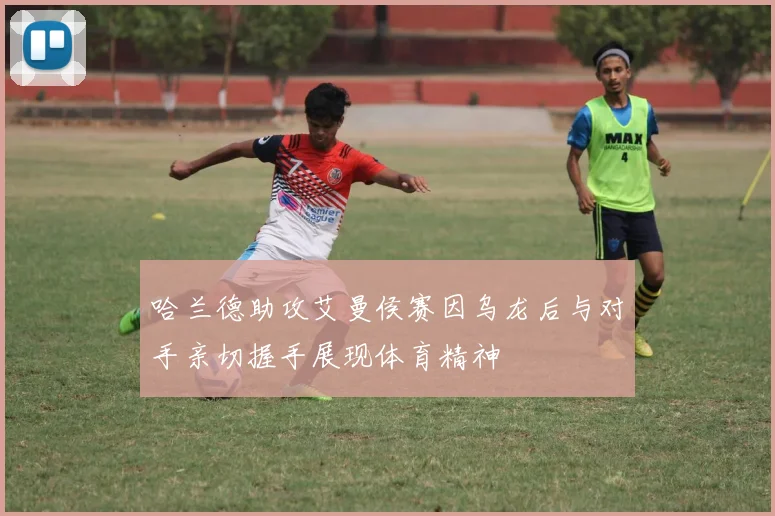 哈兰德助攻艾曼侯赛因乌龙后与对手亲切握手展现体育精神