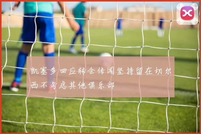 凯塞多回应转会传闻坚持留在切尔西不考虑其他俱乐部