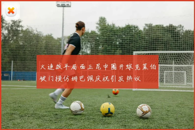 火速扳平局面玉昆中圈开球克莱伯破门模仿姆巴佩庆祝引发热议