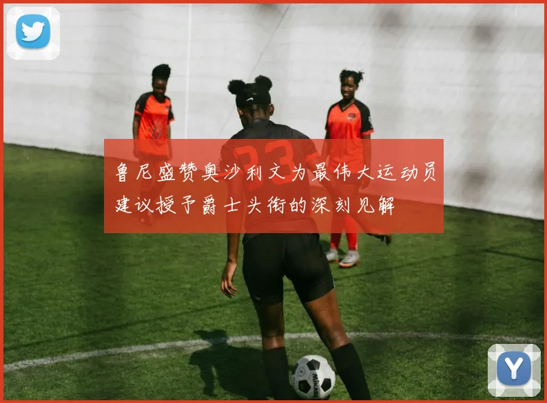 鲁尼盛赞奥沙利文为最伟大运动员建议授予爵士头衔的深刻见解