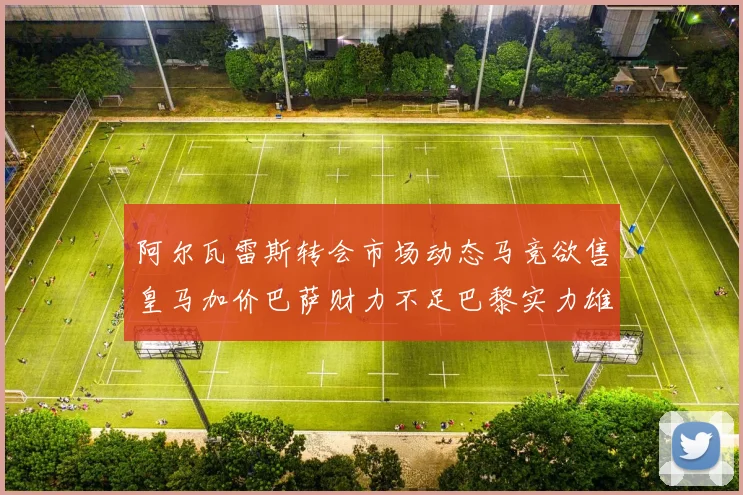 阿尔瓦雷斯转会市场动态马竞欲售皇马加价巴萨财力不足巴黎实力雄厚