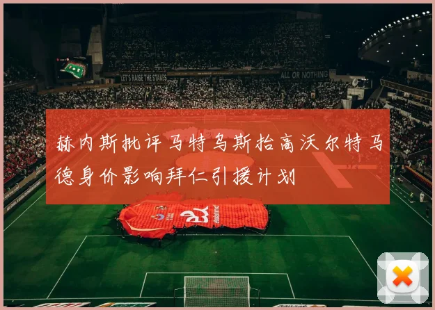 赫内斯批评马特乌斯抬高沃尔特马德身价影响拜仁引援计划