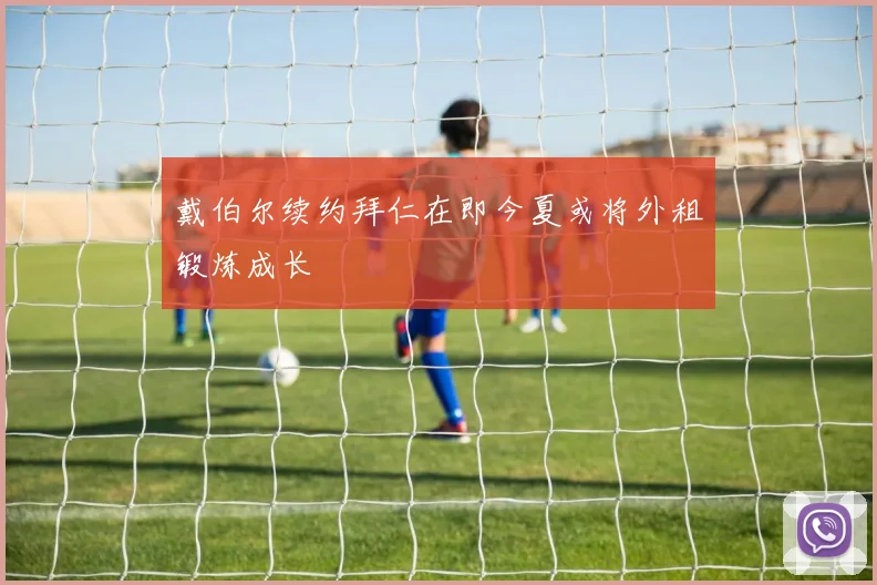 戴伯尔续约拜仁在即今夏或将外租锻炼成长